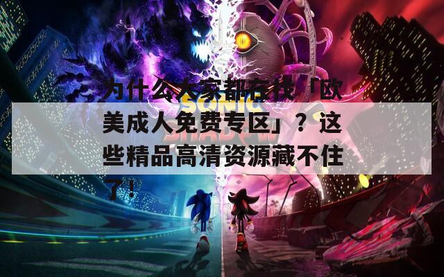 为什么大家都在找「欧美成人免费专区」？这些精品高清资源藏不住了！