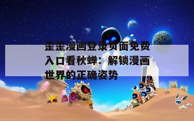 歪歪漫画登录页面免费入口看秋蝉：解锁漫画世界的正确姿势