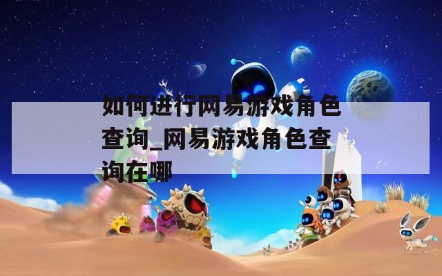 如何进行网易游戏角色查询_网易游戏角色查询在哪