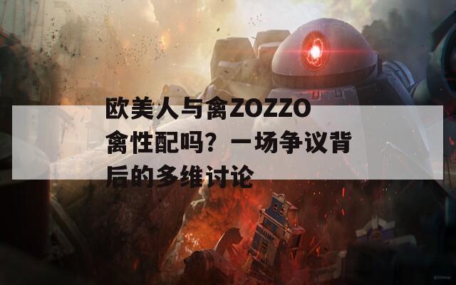 欧美人与禽ZOZZO禽性配吗？一场争议背后的多维讨论