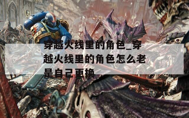 穿越火线里的角色_穿越火线里的角色怎么老是自己更换