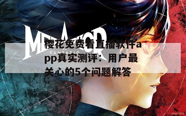 樱花免费看直播软件app真实测评：用户最关心的5个问题解答