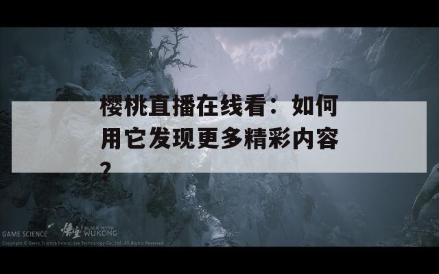 樱桃直播在线看：如何用它发现更多精彩内容？