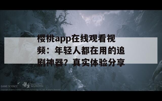樱桃app在线观看视频：年轻人都在用的追剧神器？真实体验分享