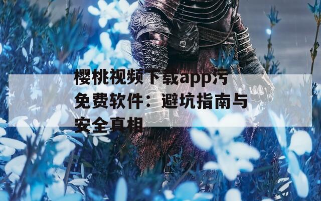 樱桃视频下载app污免费软件：避坑指南与安全真相