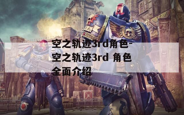 空之轨迹3rd角色-空之轨迹3rd 角色全面介绍