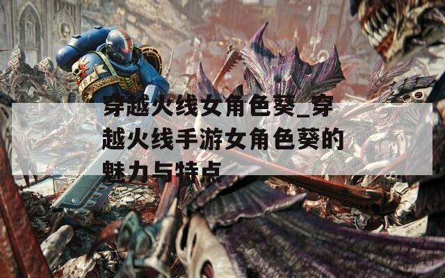 穿越火线女角色葵_穿越火线手游女角色葵的魅力与特点