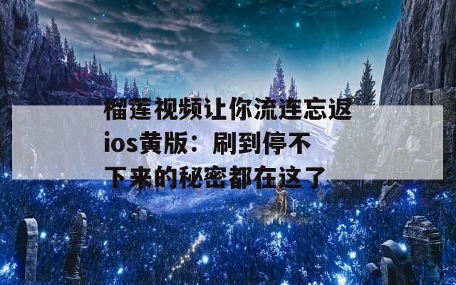 榴莲视频让你流连忘返ios黄版：刷到停不下来的秘密都在这了