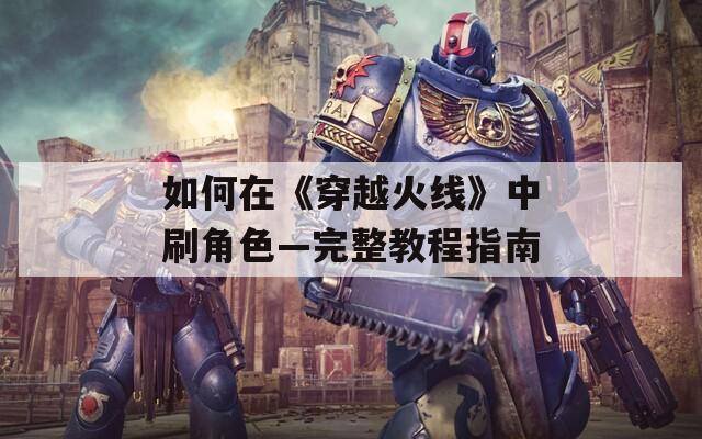 如何在《穿越火线》中刷角色—完整教程指南