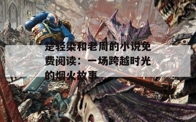 楚轻染和老周的小说免费阅读：一场跨越时光的烟火故事