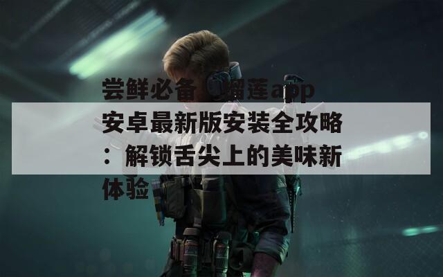 尝鲜必备！榴莲app安卓最新版安装全攻略：解锁舌尖上的美味新体验