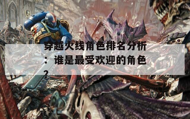 穿越火线角色排名分析：谁是最受欢迎的角色？