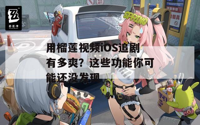 用榴莲视频iOS追剧有多爽？这些功能你可能还没发现