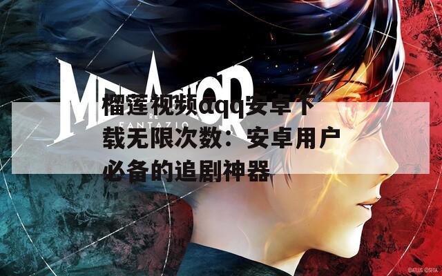 榴莲视频αqq安卓下载无限次数：安卓用户必备的追剧神器
