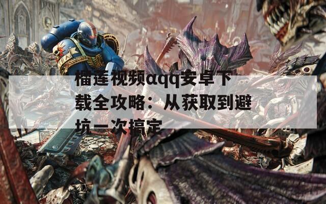榴莲视频αqq安卓下载全攻略：从获取到避坑一次搞定