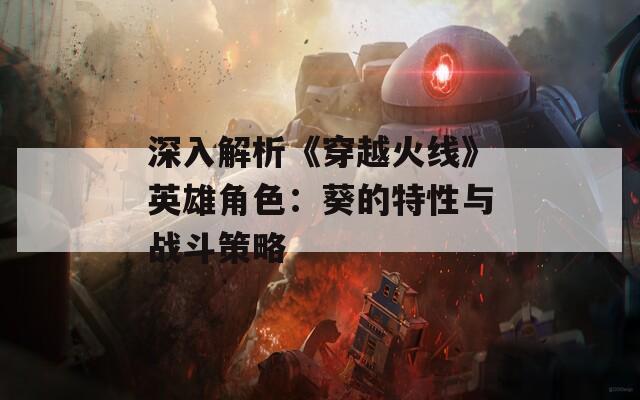 深入解析《穿越火线》英雄角色：葵的特性与战斗策略
