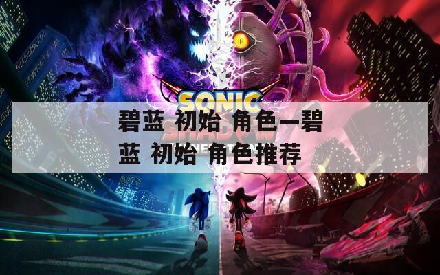 碧蓝 初始 角色—碧蓝 初始 角色推荐