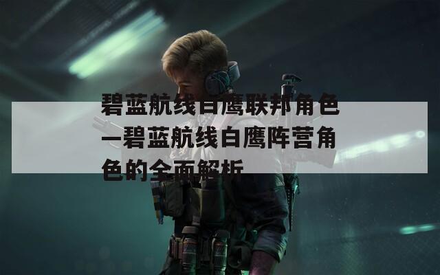 碧蓝航线白鹰联邦角色—碧蓝航线白鹰阵营角色的全面解析