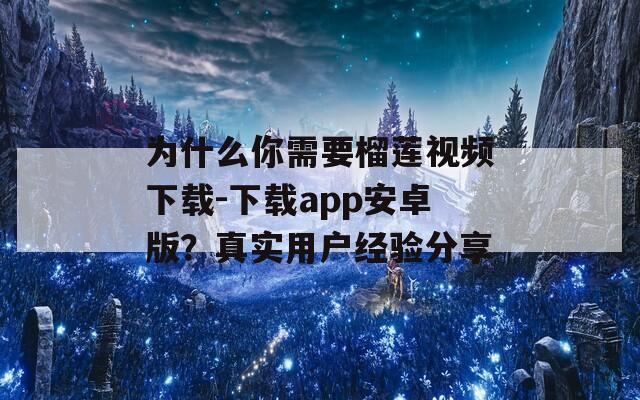 为什么你需要榴莲视频下载-下载app安卓版？真实用户经验分享