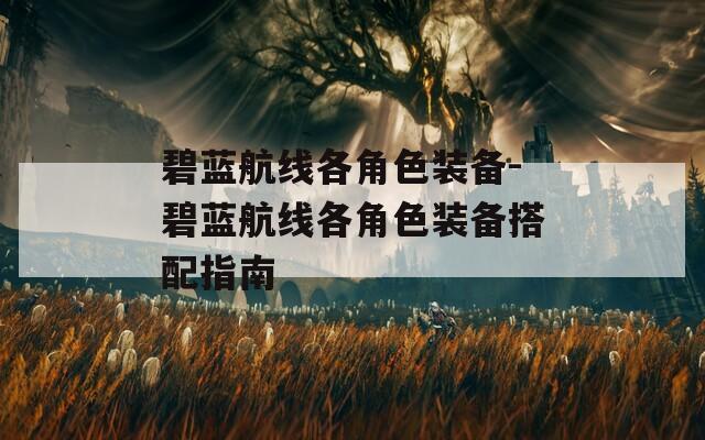 碧蓝航线各角色装备-碧蓝航线各角色装备搭配指南