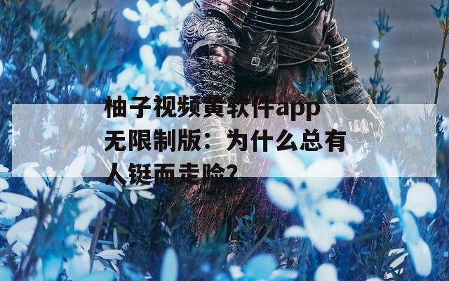柚子视频黄软件app无限制版：为什么总有人铤而走险？