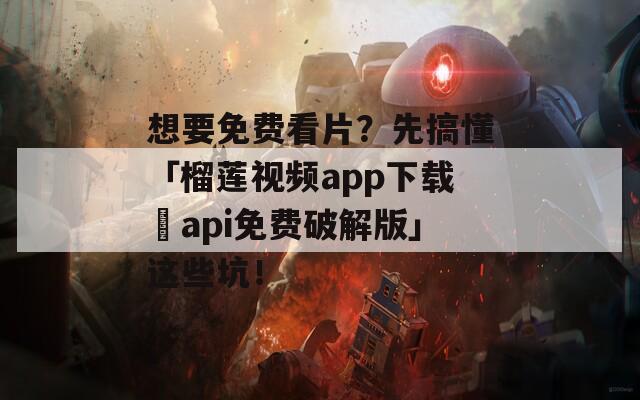 想要免费看片？先搞懂「榴莲视频app下载汅api免费破解版」这些坑！