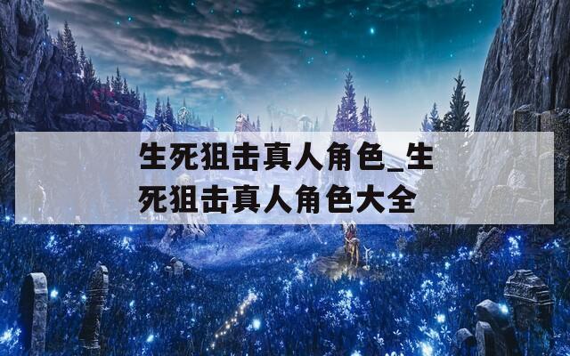 生死狙击真人角色_生死狙击真人角色大全