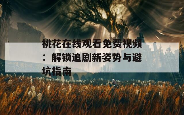 桃花在线观看免费视频：解锁追剧新姿势与避坑指南