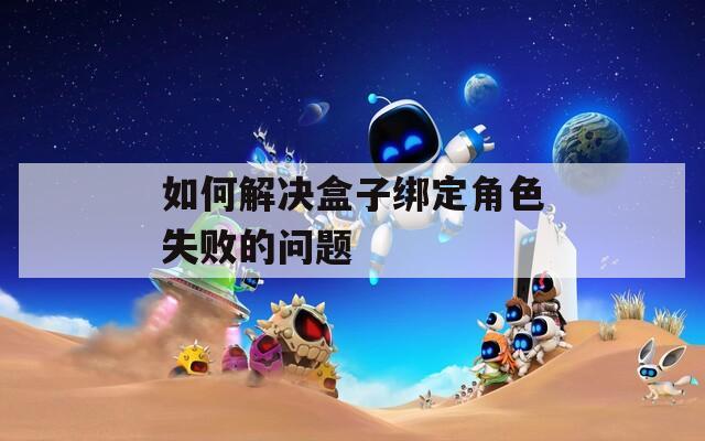 如何解决盒子绑定角色失败的问题