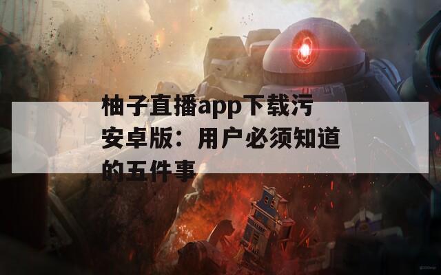 柚子直播app下载污安卓版：用户必须知道的五件事
