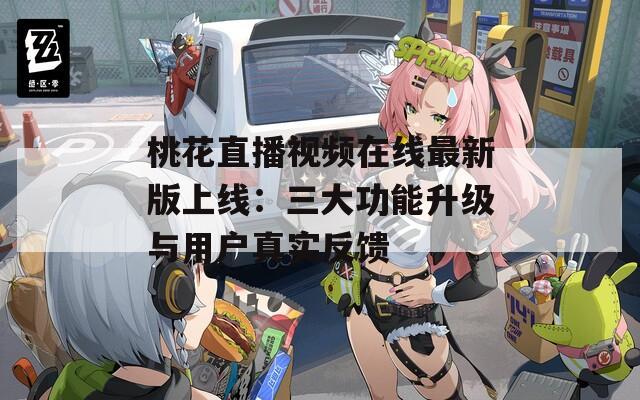 桃花直播视频在线最新版上线：三大功能升级与用户真实反馈
