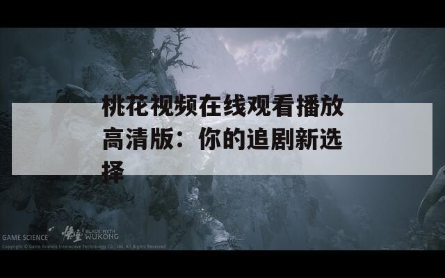 桃花视频在线观看播放高清版：你的追剧新选择