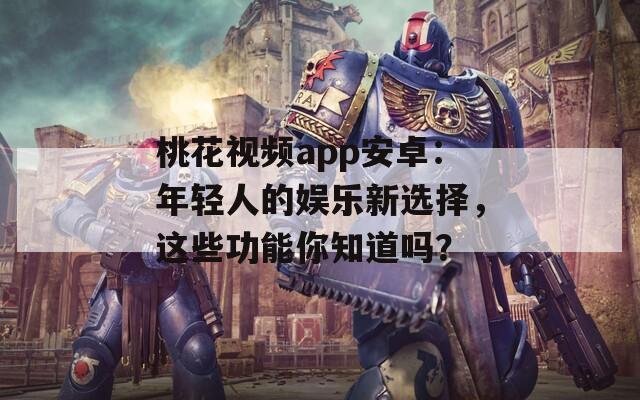 桃花视频app安卓：年轻人的娱乐新选择，这些功能你知道吗？