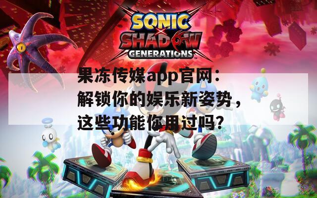 果冻传媒app官网：解锁你的娱乐新姿势，这些功能你用过吗？