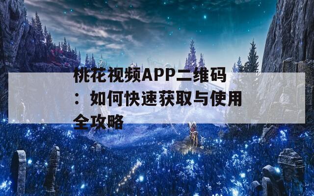 桃花视频APP二维码：如何快速获取与使用全攻略