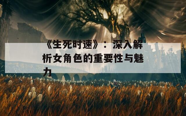 《生死时速》：深入解析女角色的重要性与魅力