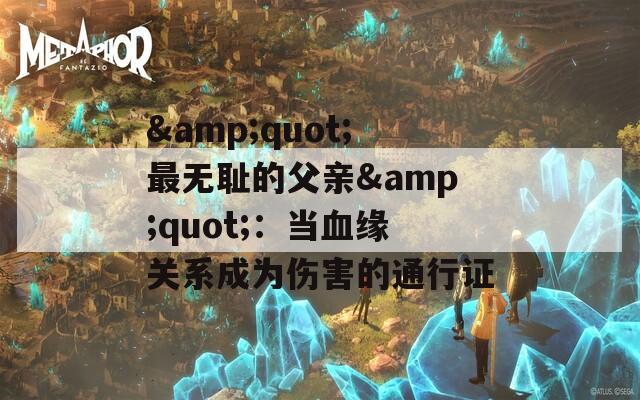&quot;最无耻的父亲&quot;：当血缘关系成为伤害的通行证