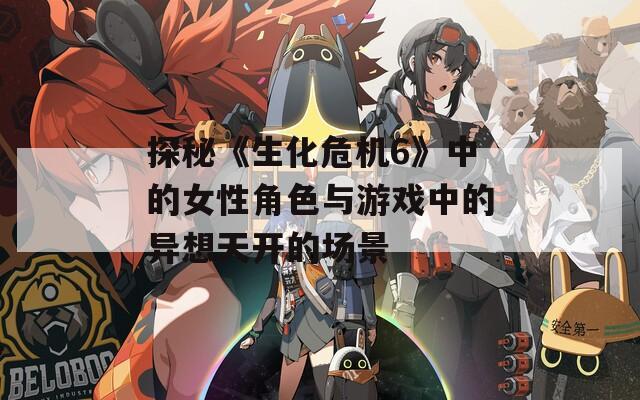 探秘《生化危机6》中的女性角色与游戏中的异想天开的场景