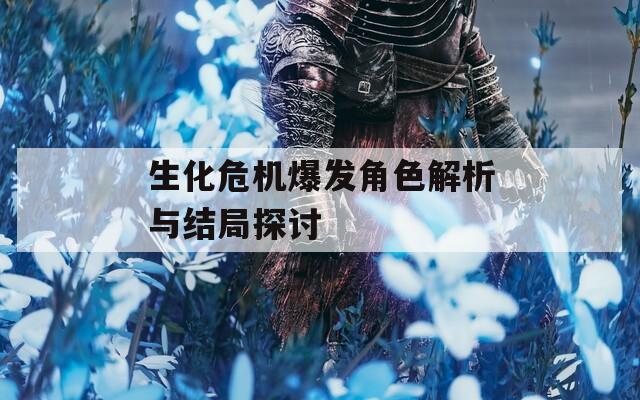 生化危机爆发角色解析与结局探讨