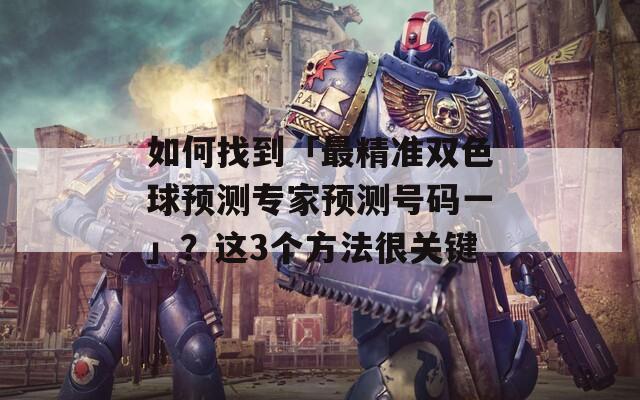 如何找到「最精准双色球预测专家预测号码一」？这3个方法很关键