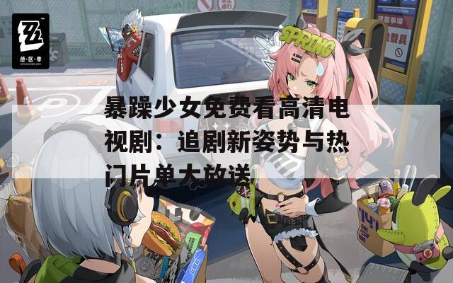 暴躁少女免费看高清电视剧：追剧新姿势与热门片单大放送