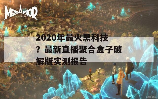 2020年最火黑科技？最新直播聚合盒子破解版实测报告