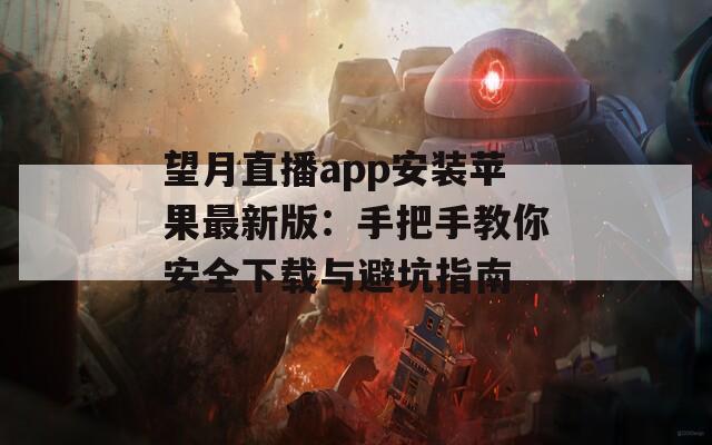 望月直播app安装苹果最新版：手把手教你安全下载与避坑指南
