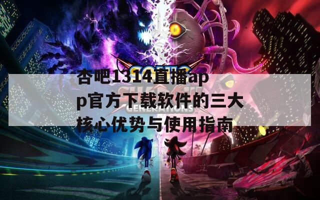 杏吧1314直播app官方下载软件的三大核心优势与使用指南