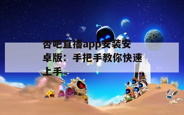 杏吧直播app安装安卓版：手把手教你快速上手