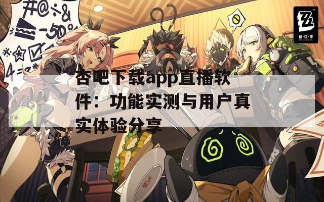 杏吧下载app直播软件：功能实测与用户真实体验分享