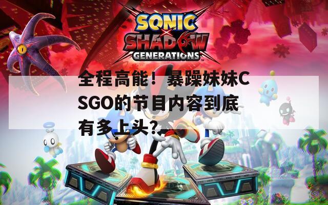 全程高能！暴躁妹妹CSGO的节目内容到底有多上头？