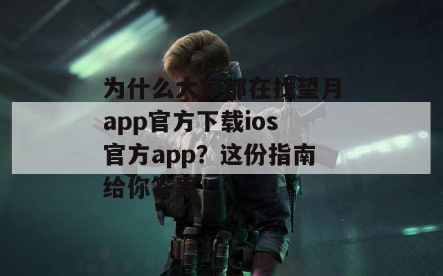 为什么大家都在找望月app官方下载ios官方app？这份指南给你答案！