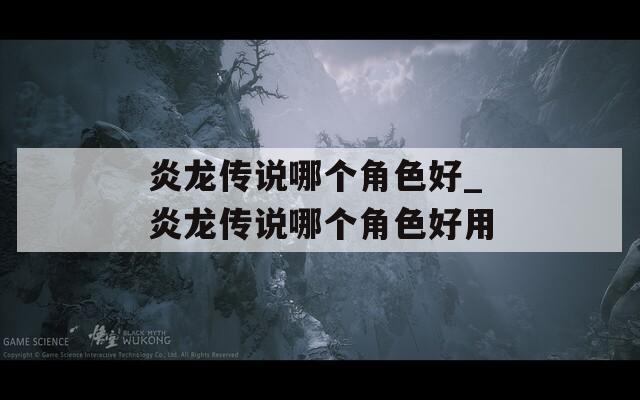 炎龙传说哪个角色好_炎龙传说哪个角色好用