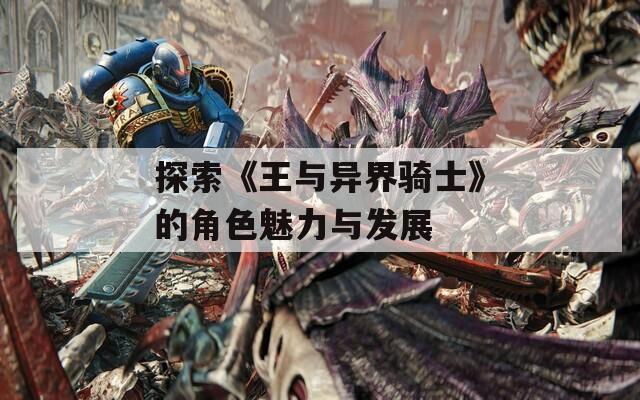 探索《王与异界骑士》的角色魅力与发展